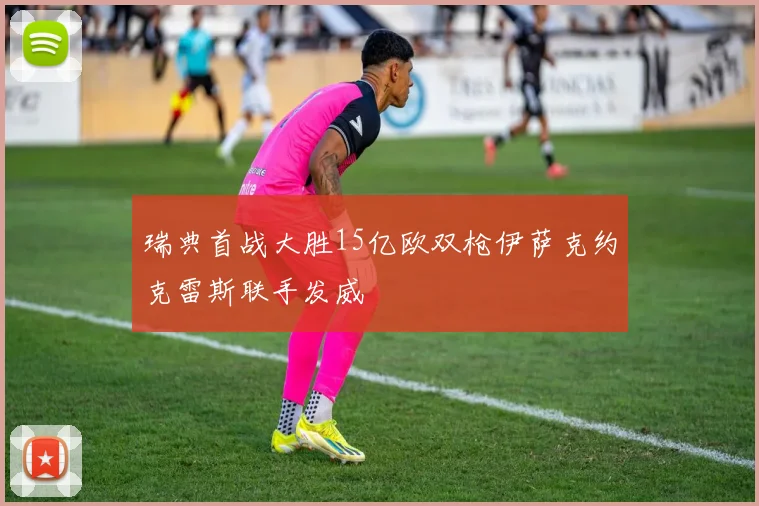 瑞典首战大胜15亿欧双枪伊萨克约克雷斯联手发威