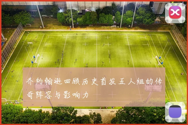 乔约翰逊回顾历史首发五人组的传奇阵容与影响力