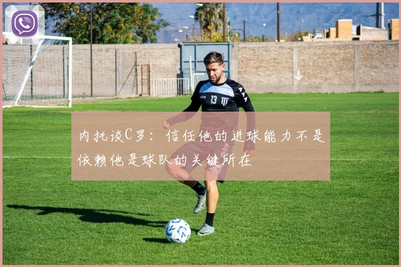 内托谈C罗：信任他的进球能力不是依赖他是球队的关键所在