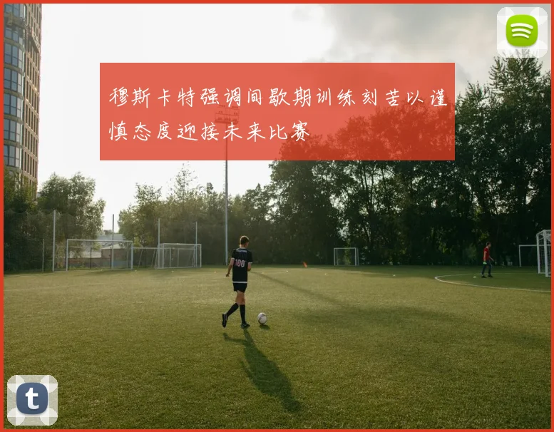 穆斯卡特强调间歇期训练刻苦以谨慎态度迎接未来比赛