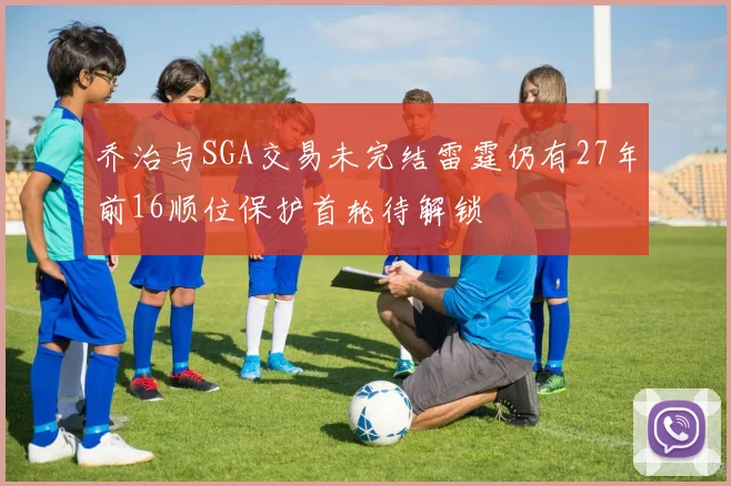 乔治与SGA交易未完结雷霆仍有27年前16顺位保护首轮待解锁