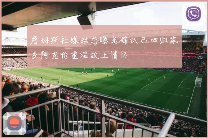 詹姆斯社媒动态曝光确认已回归家乡阿克伦重温故土情怀