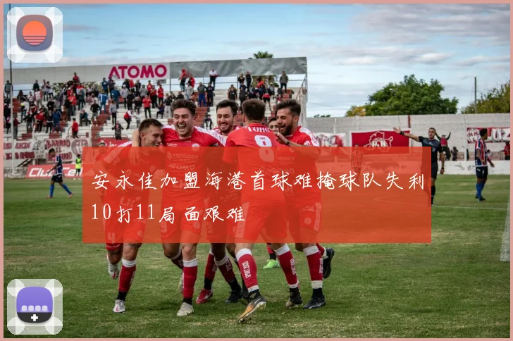 安永佳加盟海港首球难掩球队失利10打11局面艰难