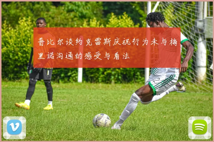 普比尔谈约克雷斯庆祝行为未与梅里诺沟通的感受与看法
