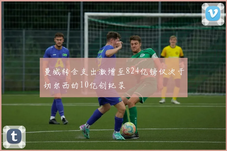 曼城转会支出激增至824亿镑仅次于切尔西的10亿创纪录