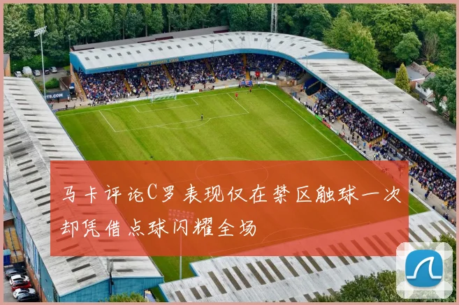 马卡评论C罗表现仅在禁区触球一次却凭借点球闪耀全场