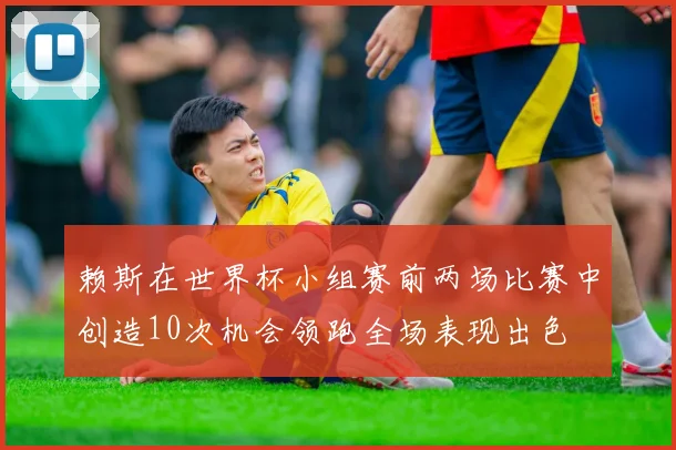 赖斯在世界杯小组赛前两场比赛中创造10次机会领跑全场表现出色