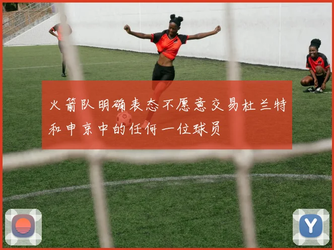 火箭队明确表态不愿意交易杜兰特和申京中的任何一位球员