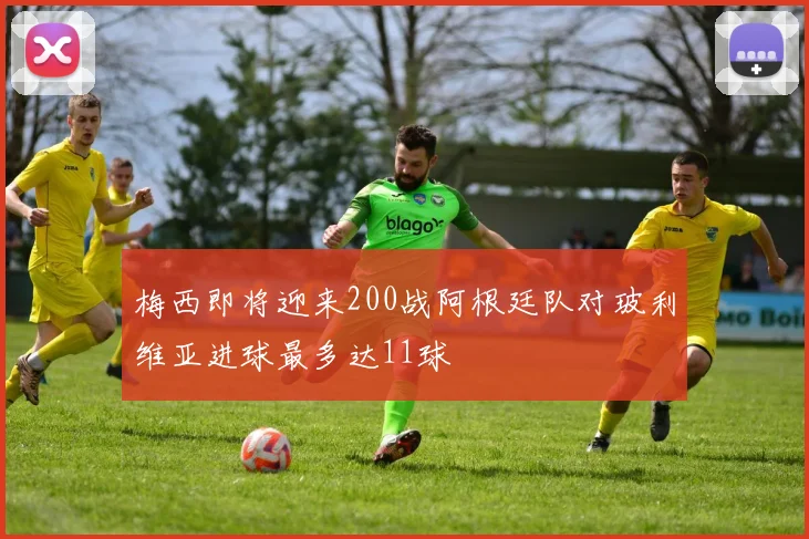 梅西即将迎来200战阿根廷队对玻利维亚进球最多达11球