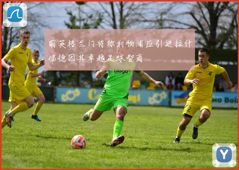 前英格兰门将称利物浦应引进拉什福德因其卓越足球智商