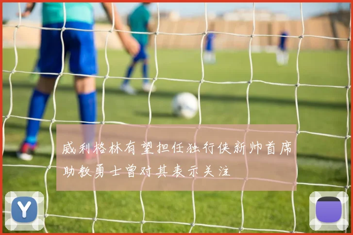 威利格林有望担任独行侠新帅首席助教勇士曾对其表示关注