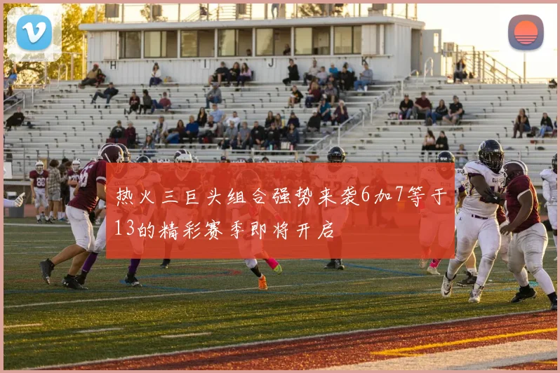 热火三巨头组合强势来袭6加7等于13的精彩赛季即将开启