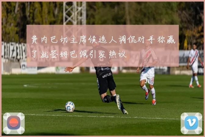 费内巴切主席候选人调侃对手称赢了就签姆巴佩引发热议